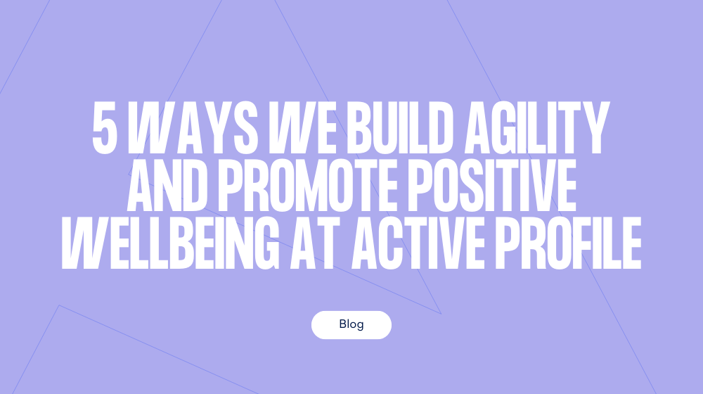 5 WAYS WE BUILD AGILITY AND PROMOTE POSITIVE WELLBEING AT ACTIVE PROFILE