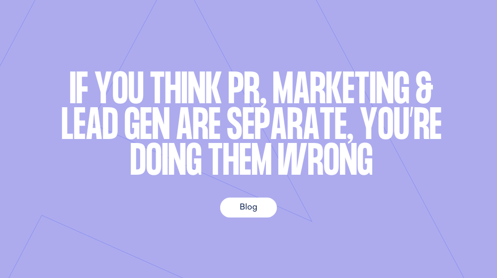 If you think PR, marketing and lead-gen are separate, you're doing them wrong