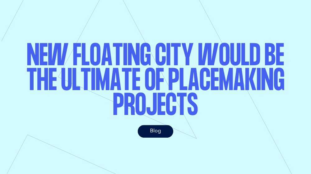 New floating city would be the ultimate of placemaking projects